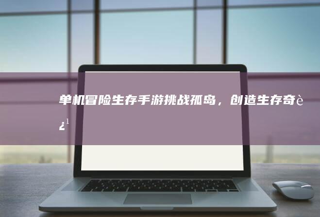 单机冒险生存手游：挑战孤岛，创造生存奇迹